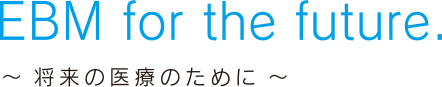 EBM for the future. ～将来の医療のために～
